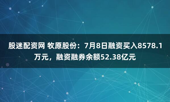 股迷配资网 牧原股份：7月8日融资买入8578.1万元，融资融券余额52.38亿元