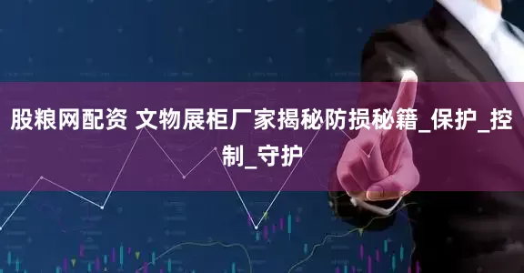 股粮网配资 文物展柜厂家揭秘防损秘籍_保护_控制_守护