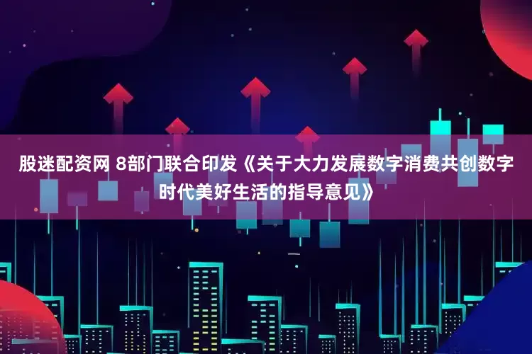 股迷配资网 8部门联合印发《关于大力发展数字消费共创数字时代美好生活的指导意见》