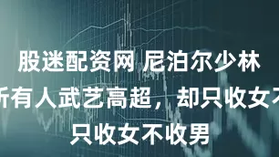 股迷配资网 尼泊尔少林寺：所有人武艺高超，却只收女不收男