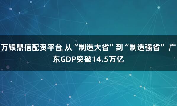 万银鼎信配资平台 从“制造大省”到“制造强省” 广东GDP突破14.5万亿
