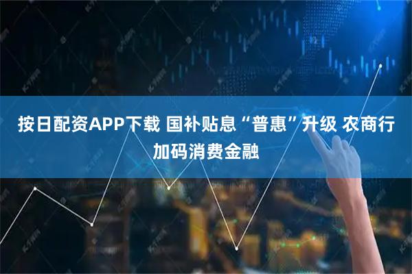 按日配资APP下载 国补贴息“普惠”升级 农商行加码消费金融