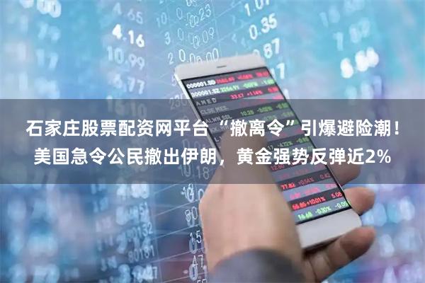 石家庄股票配资网平台 “撤离令”引爆避险潮！美国急令公民撤出伊朗，黄金强势反弹近2%