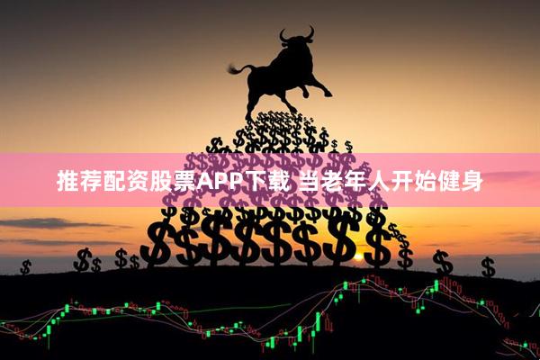 推荐配资股票APP下载 当老年人开始健身