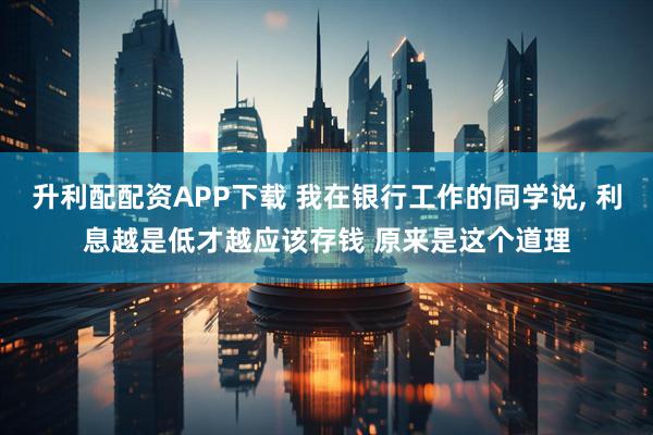 升利配配资APP下载 我在银行工作的同学说, 利息越是低才越应该存钱 原来是这个道理