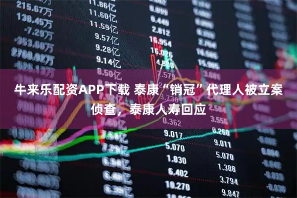 牛来乐配资APP下载 泰康“销冠”代理人被立案侦查，泰康人寿回应