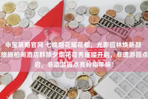 申宝策略官网 七晚烟花耀花都，光影园林焕新颜 | 广州融创文旅施柏阁酒店群除夕烟花首秀璀璨开启，非遗游园点亮岭南年味！