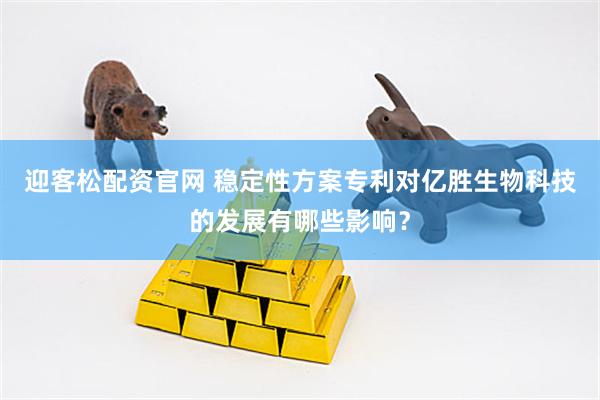 迎客松配资官网 稳定性方案专利对亿胜生物科技的发展有哪些影响？