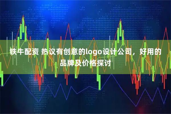 铁牛配资 热议有创意的logo设计公司，好用的品牌及价格探讨